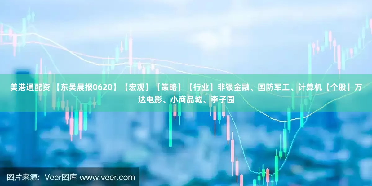 美港通配资 【东吴晨报0620】【宏观】【策略】【行业】非银金融、国防军工、计算机【个股】万达电影、小商品城、李子园