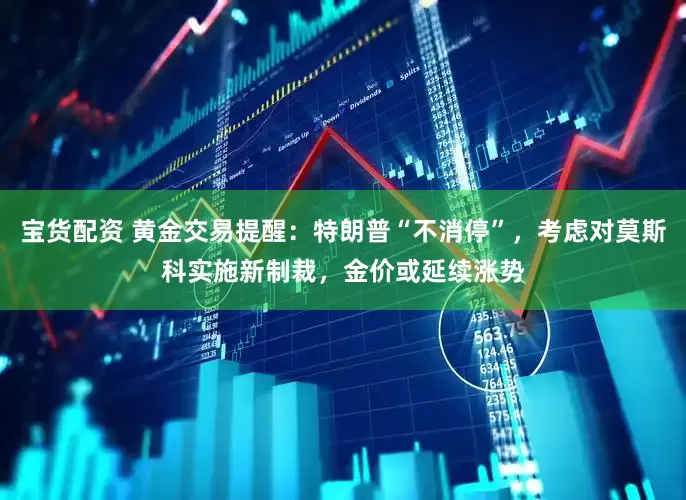 宝货配资 黄金交易提醒：特朗普“不消停”，考虑对莫斯科实施新制裁，金价或延续涨势
