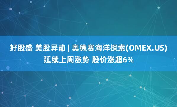好股盛 美股异动 | 奥德赛海洋探索(OMEX.US)延续上周涨势 股价涨超6%