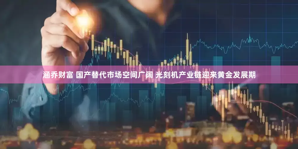 涵乔财富 国产替代市场空间广阔 光刻机产业链迎来黄金发展期