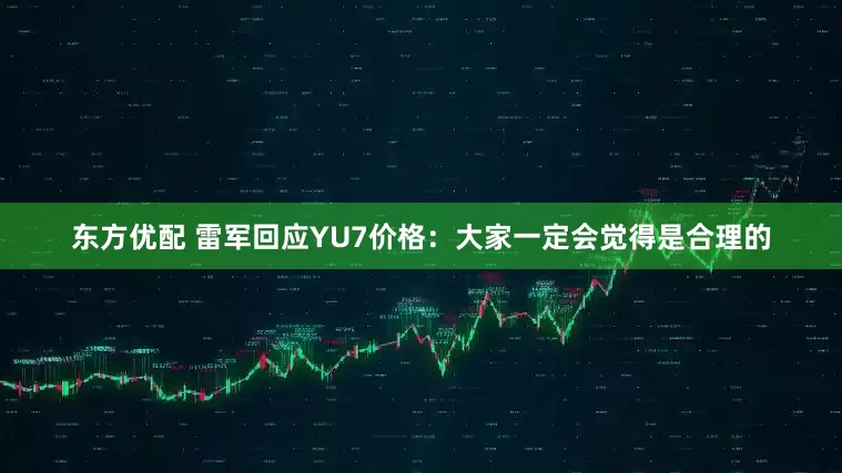 东方优配 雷军回应YU7价格：大家一定会觉得是合理的