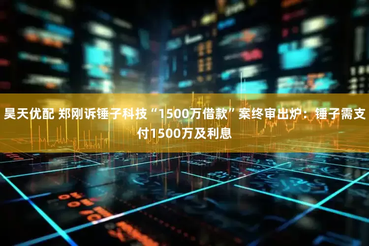 昊天优配 郑刚诉锤子科技“1500万借款”案终审出炉：锤子需支付1500万及利息