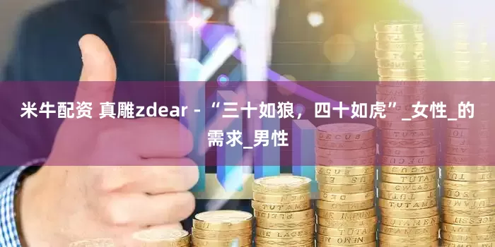 米牛配资 真雕zdear - “三十如狼，四十如虎”_女性_的需求_男性