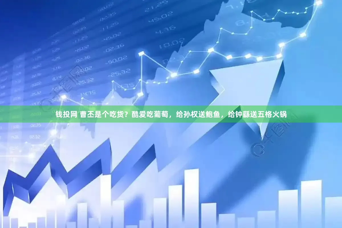 钱投网 曹丕是个吃货？酷爱吃葡萄，给孙权送鲍鱼，给钟繇送五格火锅