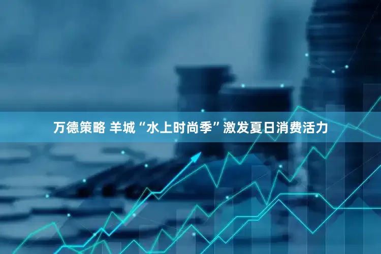 万德策略 羊城“水上时尚季”激发夏日消费活力