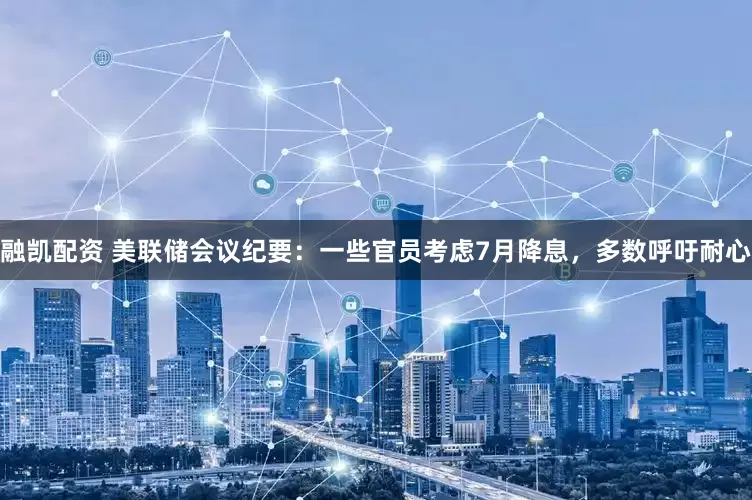 融凯配资 美联储会议纪要：一些官员考虑7月降息，多数呼吁耐心