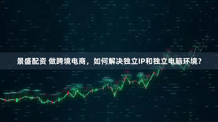 景盛配资 做跨境电商，如何解决独立IP和独立电脑环境？