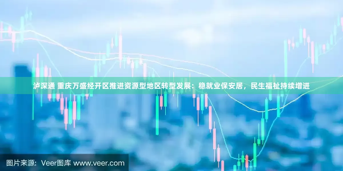 泸深通 重庆万盛经开区推进资源型地区转型发展：稳就业保安居，民生福祉持续增进
