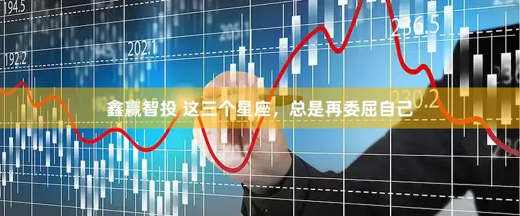 鑫赢智投 这三个星座，总是再委屈自己