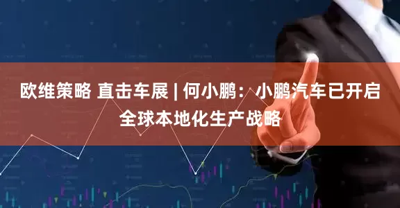 欧维策略 直击车展 | 何小鹏：小鹏汽车已开启全球本地化生产战略