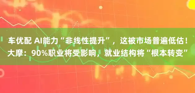 车优配 AI能力“非线性提升”，这被市场普遍低估！大摩：90%职业将受影响，就业结构将“根本转变”