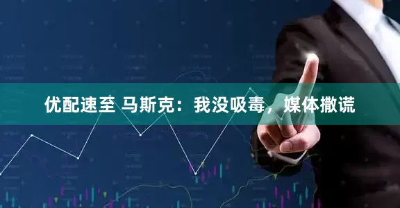 优配速至 马斯克：我没吸毒，媒体撒谎