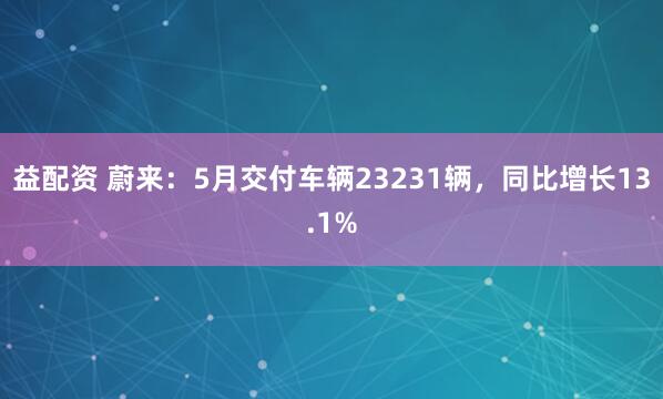 益配资 蔚来：5月交付车辆23231辆，同比增长13.1%