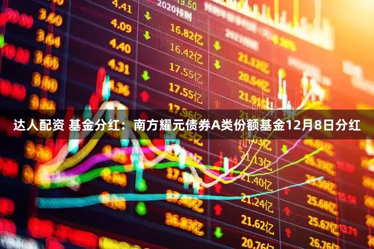 达人配资 基金分红：南方耀元债券A类份额基金12月8日分红