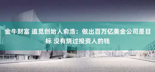 金牛财富 追觅创始人俞浩：做出百万亿美金公司是目标 没有烧过投资人的钱