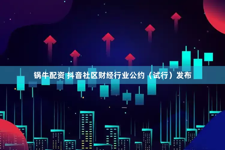 锅牛配资 抖音社区财经行业公约（试行）发布