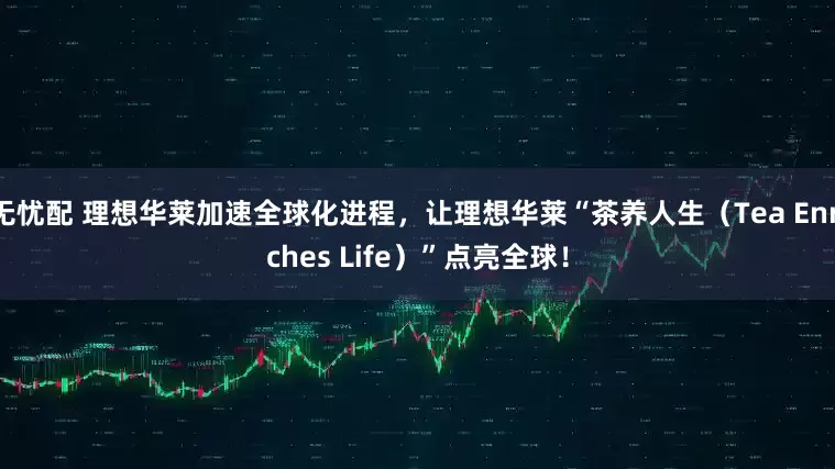 无忧配 理想华莱加速全球化进程，让理想华莱“茶养人生（Tea Enriches Life）”点亮全球！