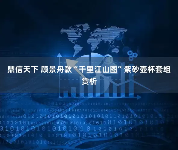 鼎信天下 顾景舟款“千里江山图”紫砂壶杯套组赏析
